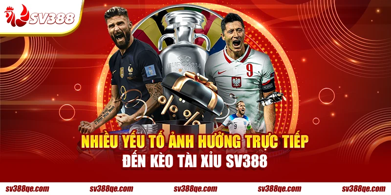 Nhiều yếu tố ảnh hưởng trực tiếp đến kèo Tài Xỉu SV388