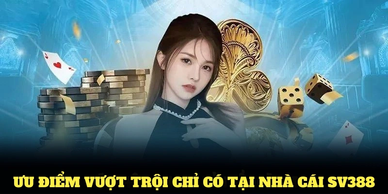 Ưu điểm vượt trội chỉ có tại nhà cái SV388